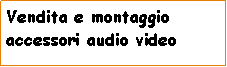 Casella di testo: Vendita e montaggio accessori audio video